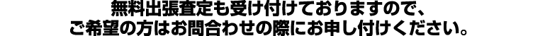 無料出張査定も受け付けておりますので、ご希望の方はお問合わせの際にお申し付けください。