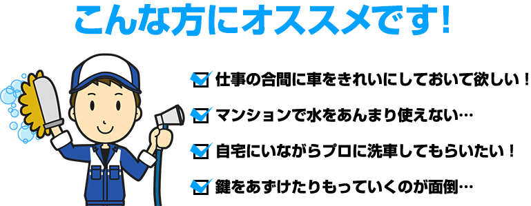 こんな方にオススメです!・仕事の合間に車をきれいにしておいて欲しい!・マンションで水をあんまり使えない… ・自宅にいながらプロに洗車してもらいたい! ・鍵をあずけたりもっていくのが面倒…